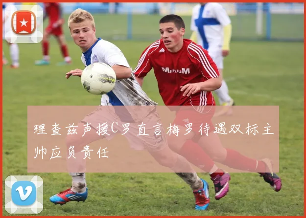 理查兹声援C罗直言梅罗待遇双标主帅应负责任