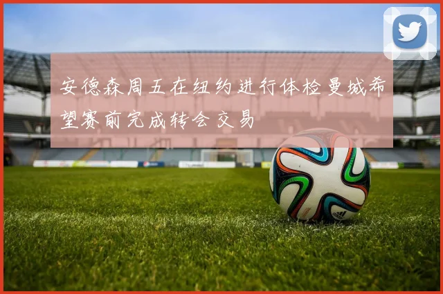 安德森周五在纽约进行体检曼城希望赛前完成转会交易