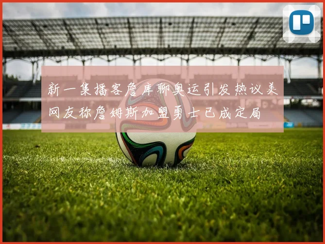 新一集播客詹库聊奥运引发热议美网友称詹姆斯加盟勇士已成定局