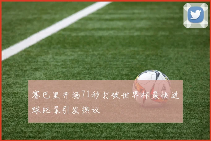 赛巴里开场71秒打破世界杯最快进球纪录引发热议