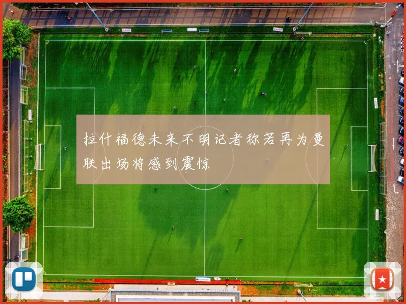 拉什福德未来不明记者称若再为曼联出场将感到震惊
