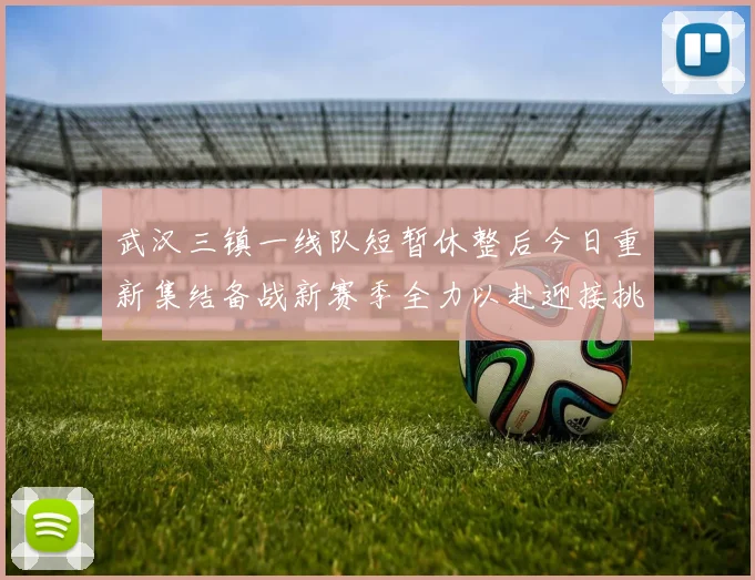 武汉三镇一线队短暂休整后今日重新集结备战新赛季全力以赴迎接挑战