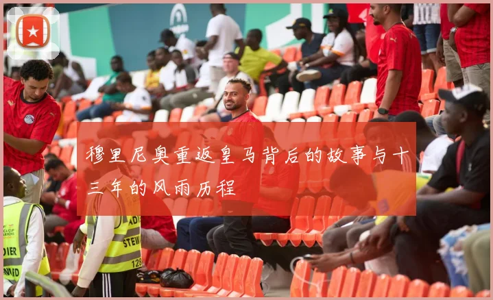 穆里尼奥重返皇马背后的故事与十三年的风雨历程