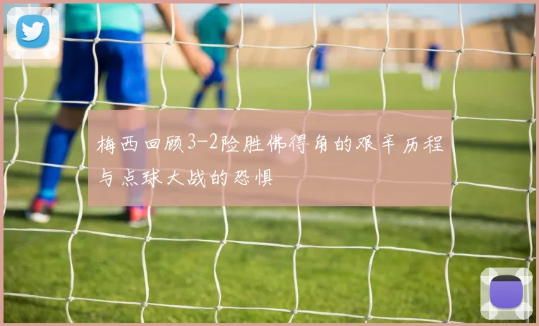 梅西回顾3-2险胜佛得角的艰辛历程与点球大战的恐惧