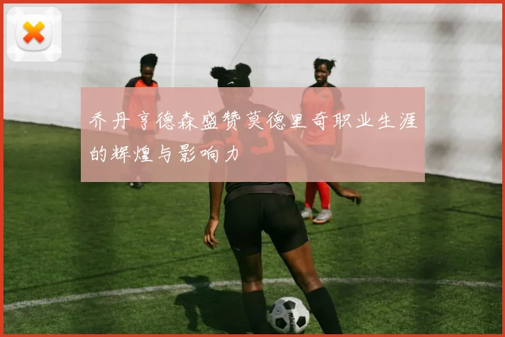 乔丹亨德森盛赞莫德里奇职业生涯的辉煌与影响力