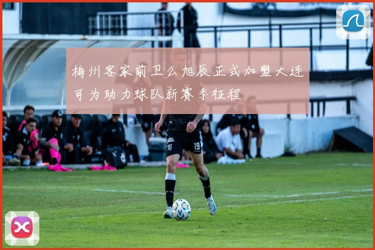 梅州客家前卫么旭辰正式加盟大连可为助力球队新赛季征程