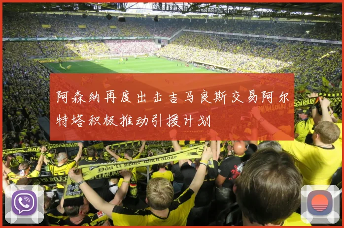 阿森纳再度出击吉马良斯交易阿尔特塔积极推动引援计划
