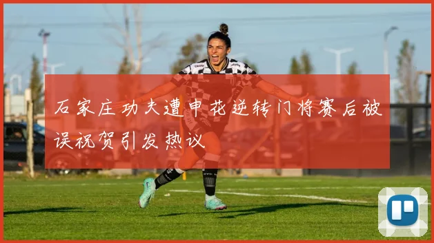 石家庄功夫遭申花逆转门将赛后被误祝贺引发热议