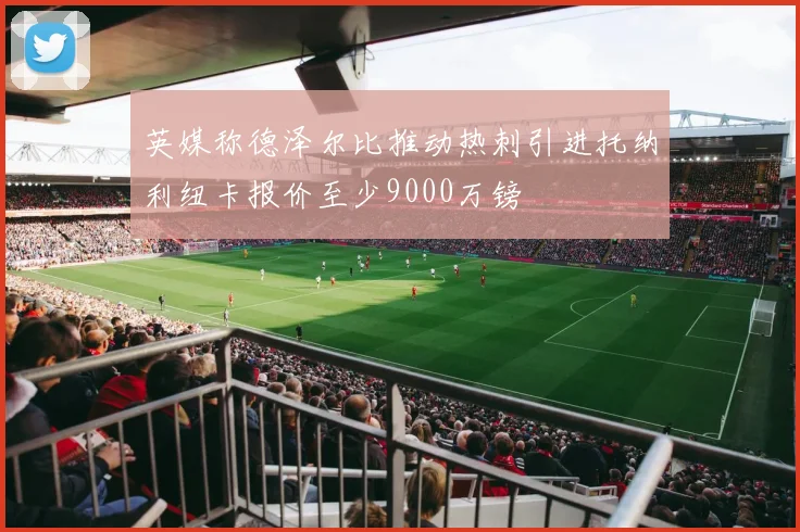 英媒称德泽尔比推动热刺引进托纳利纽卡报价至少9000万镑