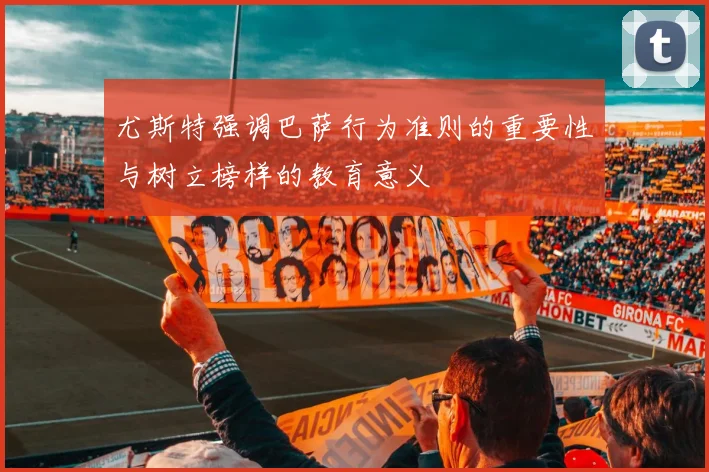 尤斯特强调巴萨行为准则的重要性与树立榜样的教育意义
