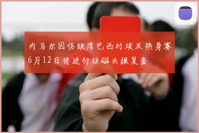内马尔因伤缺席巴西对埃及热身赛6月12日将进行核磁共振复查