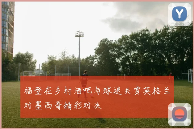福登在乡村酒吧与球迷共赏英格兰对墨西哥精彩对决