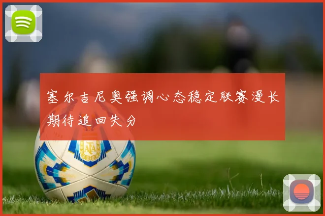 塞尔吉尼奥强调心态稳定联赛漫长期待追回失分