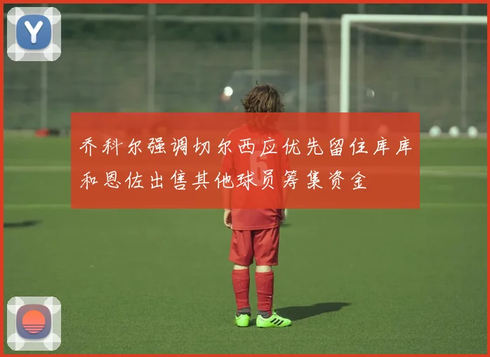 乔科尔强调切尔西应优先留住库库和恩佐出售其他球员筹集资金